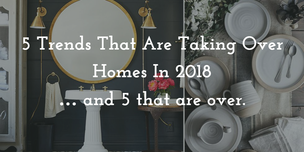 Trends That are Taking Over Homes in 2018 and 5 That Are Over