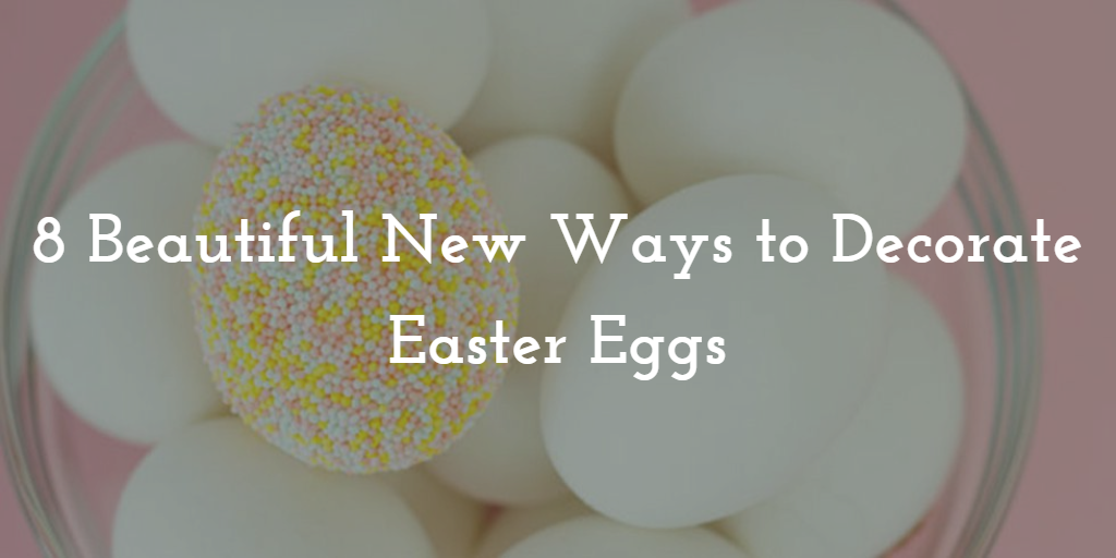 8 Beautiful New Ways to Decorate Your Easter Eggs